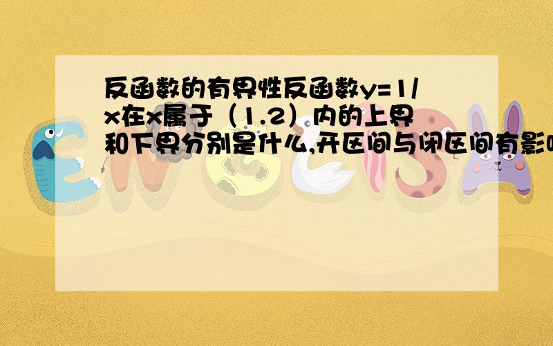 反函数的有界性反函数y=1/x在x属于（1.2）内的上界和下界分别是什么,开区间与闭区间有影响么