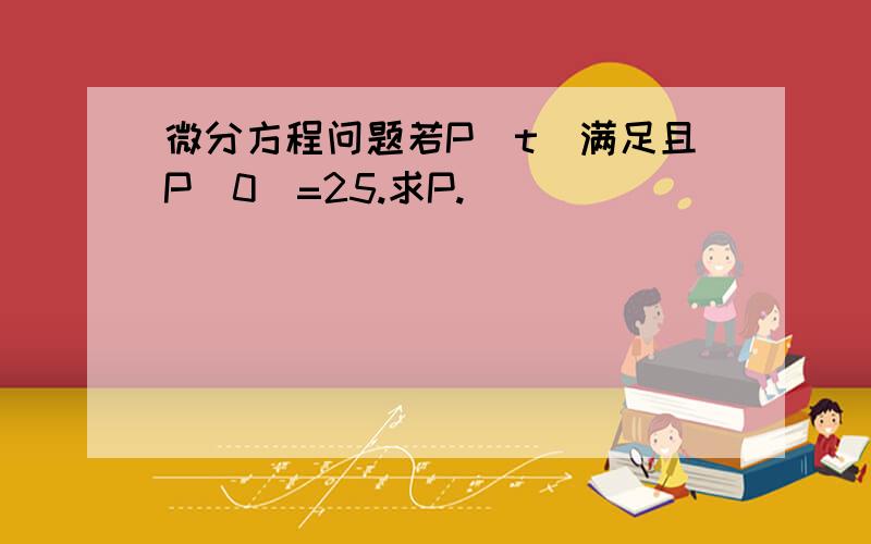 微分方程问题若P(t)满足且P(0)=25.求P.