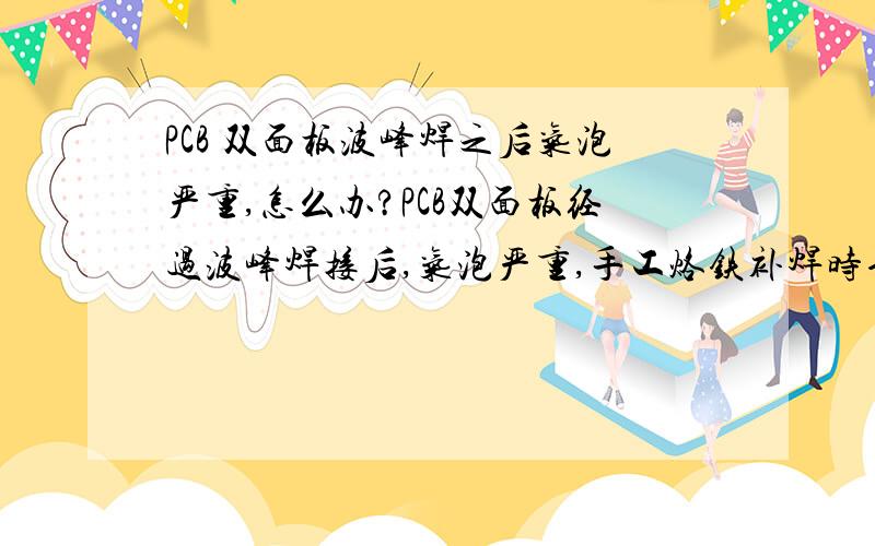 PCB 双面板波峰焊之后气泡严重,怎么办?PCB双面板经过波峰焊接后,气泡严重,手工烙铁补焊时也容易气泡,