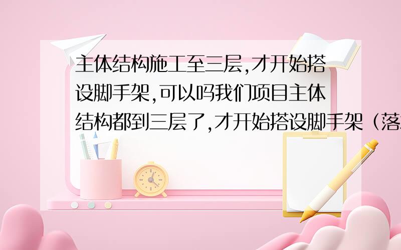 主体结构施工至三层,才开始搭设脚手架,可以吗我们项目主体结构都到三层了,才开始搭设脚手架（落地）,是不是不符合规范要求啊,如果不符合,公司来检查,会不会有很多麻烦?