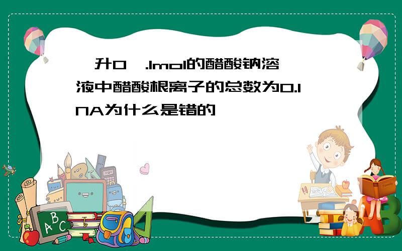 一升0,.1mol的醋酸钠溶液中醋酸根离子的总数为0.1NA为什么是错的