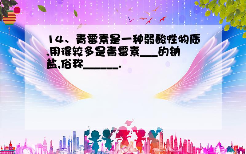 14、青霉素是一种弱酸性物质,用得较多是青霉素___的钠盐,俗称______.