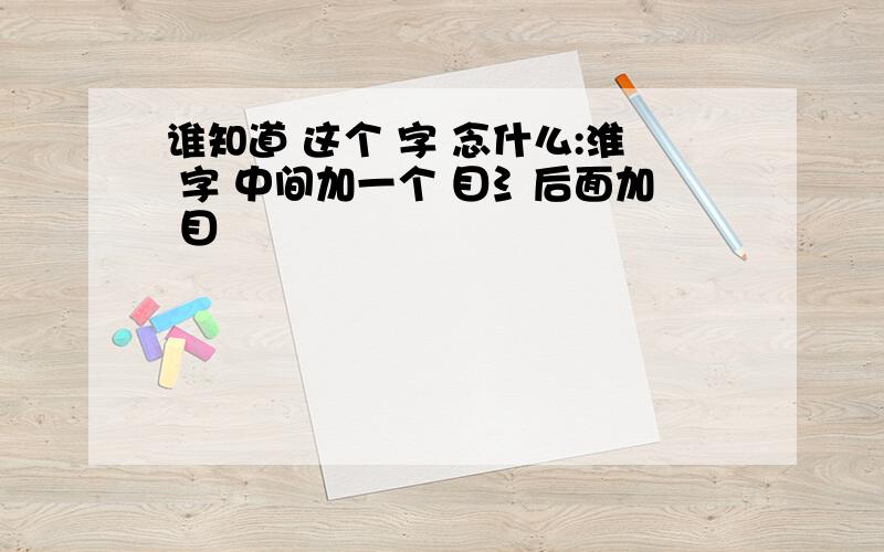 谁知道 这个 字 念什么:淮 字 中间加一个 目氵后面加 目