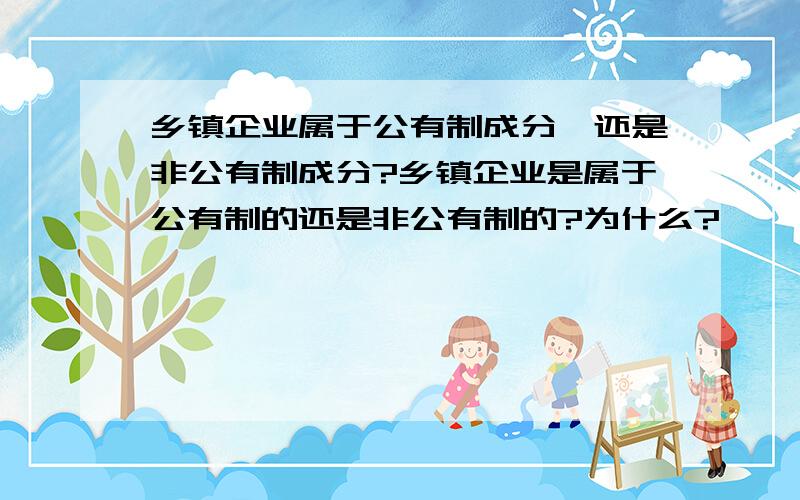 乡镇企业属于公有制成分,还是非公有制成分?乡镇企业是属于公有制的还是非公有制的?为什么?