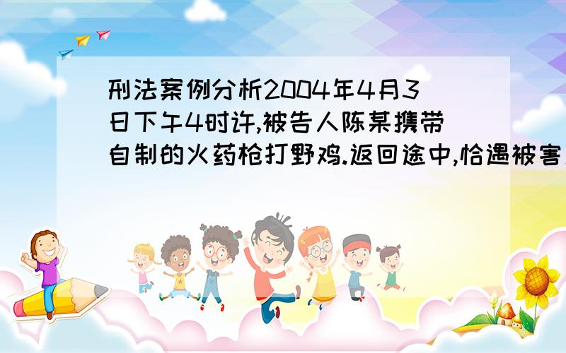 刑法案例分析2004年4月3日下午4时许,被告人陈某携带自制的火药枪打野鸡.返回途中,恰遇被害人胡某迎面而来.胡某问陈：“野鸡打到没有?”陈回答：“没打着”,二人搭话时,陈手中火药枪的