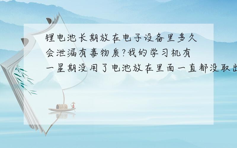 锂电池长期放在电子设备里多久会泄漏有毒物质?我的学习机有一星期没用了电池放在里面一直都没取出来,会不会泄漏出有毒物质?