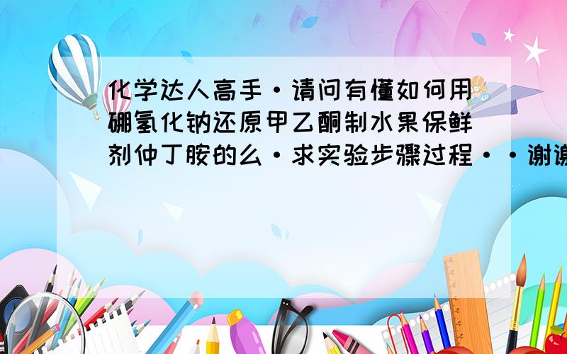 化学达人高手·请问有懂如何用硼氢化钠还原甲乙酮制水果保鲜剂仲丁胺的么·求实验步骤过程··谢谢·最好有反应方程式·········