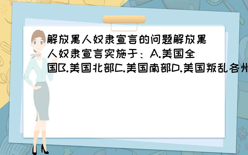 解放黑人奴隶宣言的问题解放黑人奴隶宣言实施于：A.美国全国B.美国北部C.美国南部D.美国叛乱各州