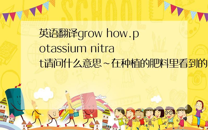 英语翻译grow how.potassium nitrat请问什么意思~在种植的肥料里看到的