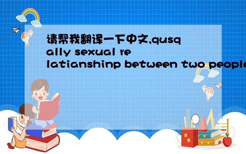 请帮我翻译一下中文,qusqally sexual relatianshinp between two people who love each other to like sb but are not sth in the stronget marrod possibble way lots of love think better of sth to decid not sth 我有的可能拼错了,大概的意