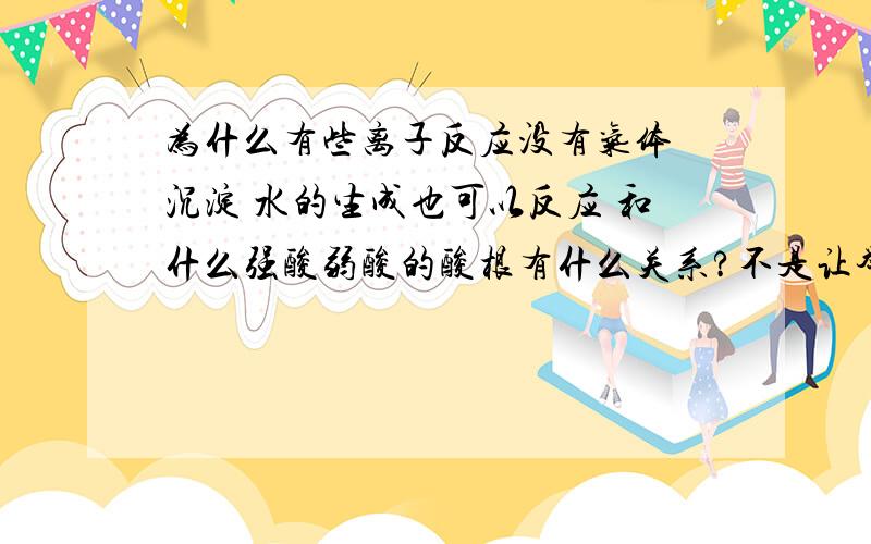 为什么有些离子反应没有气体 沉淀 水的生成也可以反应 和什么强酸弱酸的酸根有什么关系?不是让举例子是说明理由