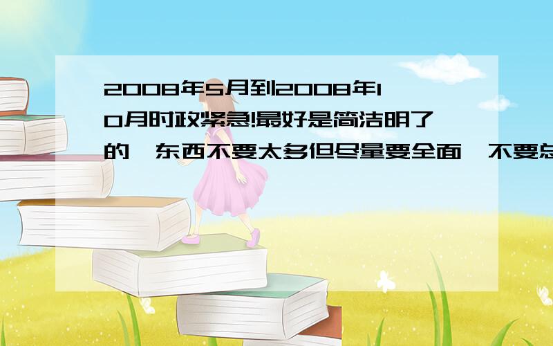 2008年5月到2008年10月时政紧急!最好是简洁明了的,东西不要太多但尽量要全面,不要总结性的,要具体一点的.追求完整.网站也可以,但最好是下载快的