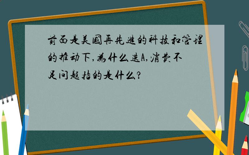 前面是美国再先进的科技和管理的推动下,为什么选A,消费不足问题指的是什么?