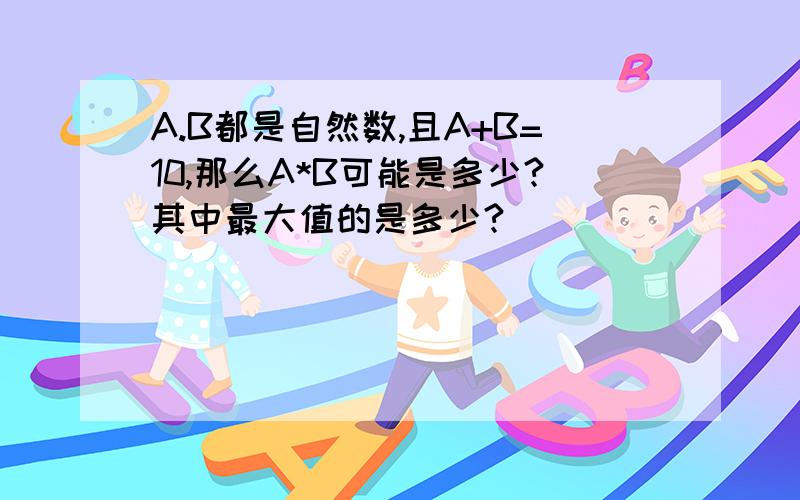 A.B都是自然数,且A+B=10,那么A*B可能是多少?其中最大值的是多少?