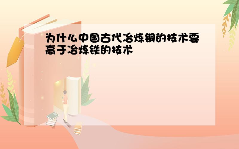 为什么中国古代冶炼铜的技术要高于冶炼铁的技术