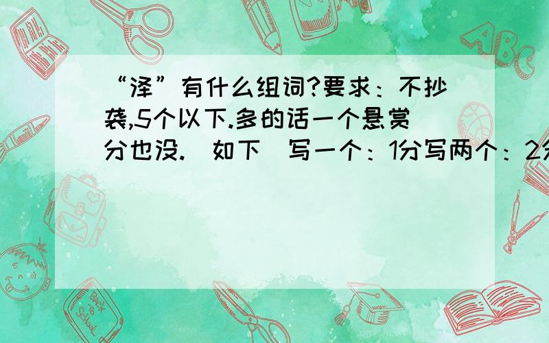 “泽”有什么组词?要求：不抄袭,5个以下.多的话一个悬赏分也没.（如下）写一个：1分写两个：2分写三个：3分写四个：4分写五个：没关系,加油↖(^ω^)↗!