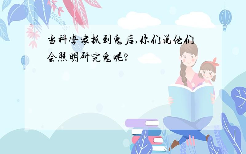 当科学家抓到鬼后,你们说他们会照明研究鬼呢?