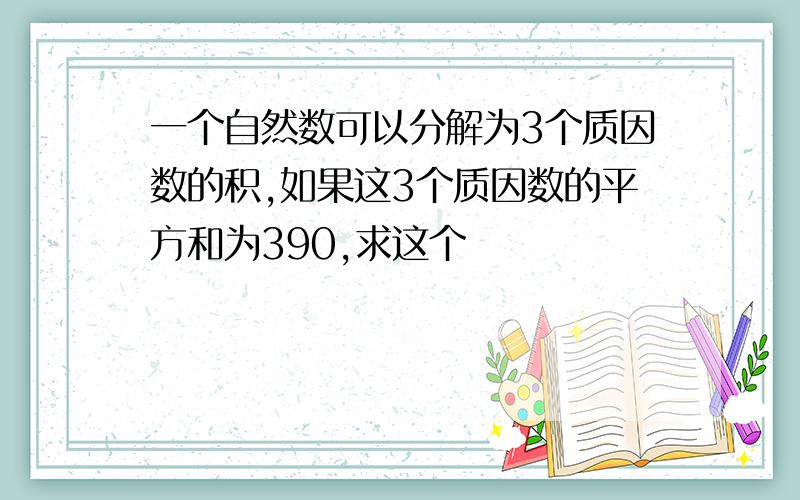 一个自然数可以分解为3个质因数的积,如果这3个质因数的平方和为390,求这个