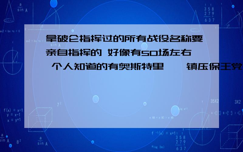 拿破仑指挥过的所有战役名称要亲自指挥的 好像有50场左右 个人知道的有奥斯特里茨,镇压保王党,土伦,瓦格拉姆,滑铁卢,莱比锡,艾劳,弗里德兰,斯摩崚斯克,耶拿,乌尔姆,马伦哥,博罗迪诺,埃