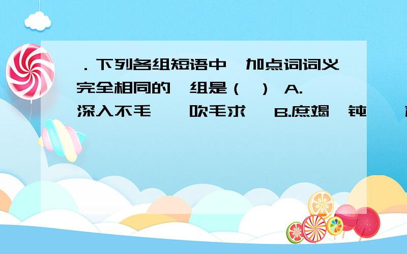 ．下列各组短语中,加点词词义完全相同的一组是（ ） A.深入不毛——吹毛求疵 B.庶竭驽钝——声嘶力竭 C.兴复之效——东施效颦 D.咨诹善道——道听途说