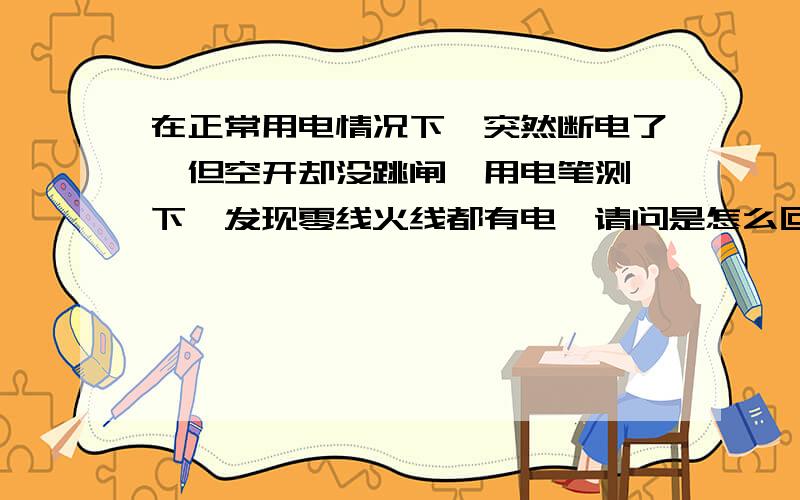 在正常用电情况下,突然断电了,但空开却没跳闸,用电笔测一下,发现零线火线都有电,请问是怎么回事?开始以为是空开坏了,买了个新的还是这样,找了个电工说是零线火线老化绝缘层掉了,连在