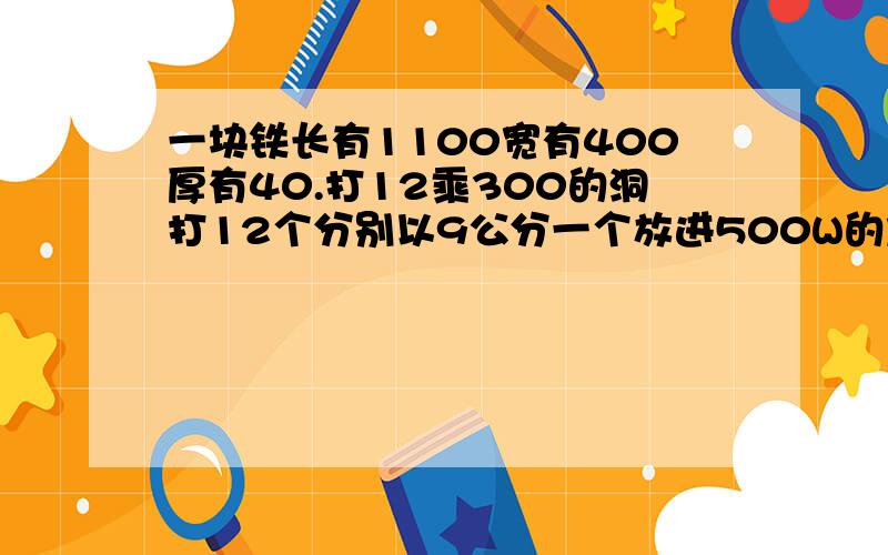 一块铁长有1100宽有400厚有40.打12乘300的洞打12个分别以9公分一个放进500W的加热管这块铁会不会变形