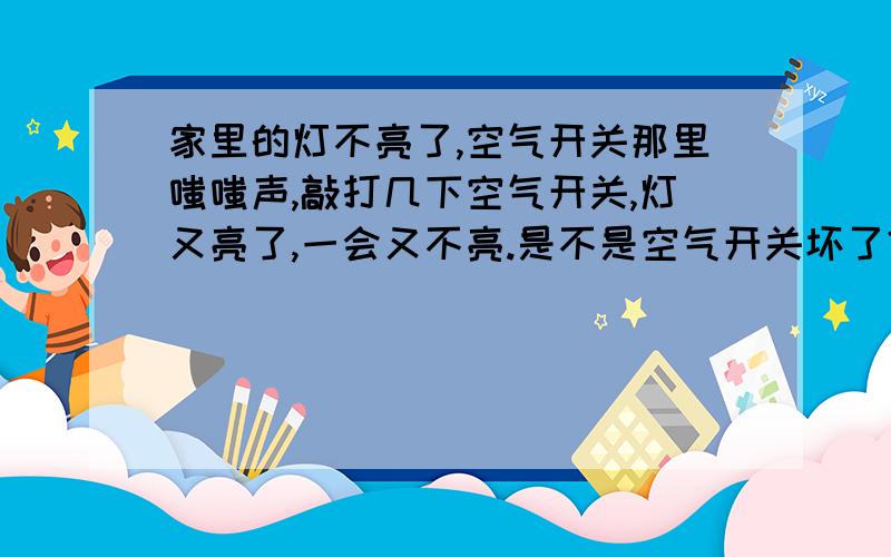 家里的灯不亮了,空气开关那里嗤嗤声,敲打几下空气开关,灯又亮了,一会又不亮.是不是空气开关坏了?