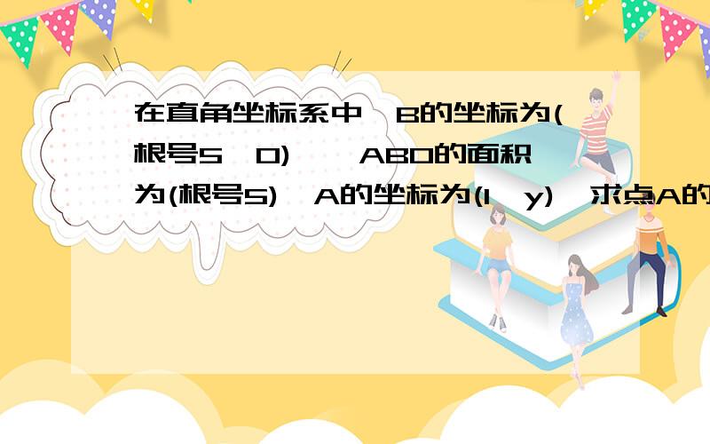 在直角坐标系中,B的坐标为(根号5,0),△ABO的面积为(根号5),A的坐标为(1,y),求点A的纵坐标.给个能看懂的方法~