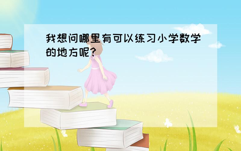 我想问哪里有可以练习小学数学的地方呢?