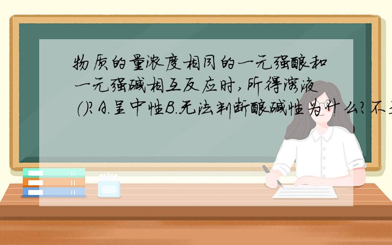 物质的量浓度相同的一元强酸和一元强碱相互反应时,所得溶液（）?A.呈中性B.无法判断酸碱性为什么?不是A?