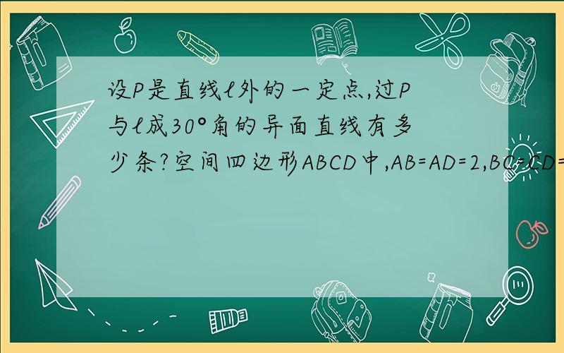 设P是直线l外的一定点,过P与l成30°角的异面直线有多少条?空间四边形ABCD中,AB=AD=2,BC=CD=1,AD和BC成60°角,E、F分别为AB、DC的中点,求AB和CD所成的角及EF的长.