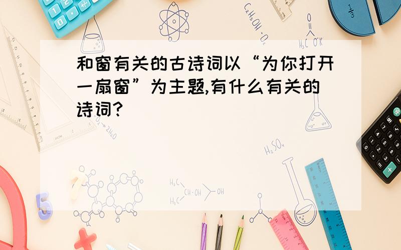 和窗有关的古诗词以“为你打开一扇窗”为主题,有什么有关的诗词?