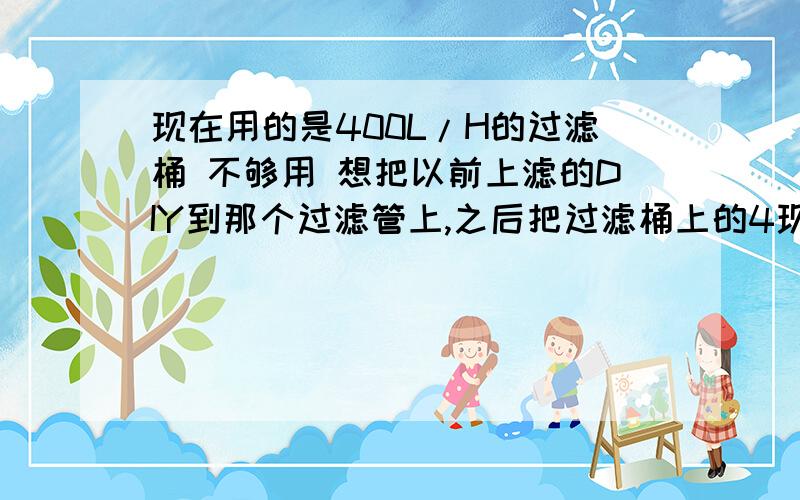 现在用的是400L/H的过滤桶 不够用 想把以前上滤的DIY到那个过滤管上,之后把过滤桶上的4现在用的是400L/H的过滤桶  不够用  想把以前上滤的DIY到那个过滤管上,之后把过滤桶上的400L/H的泵卸掉