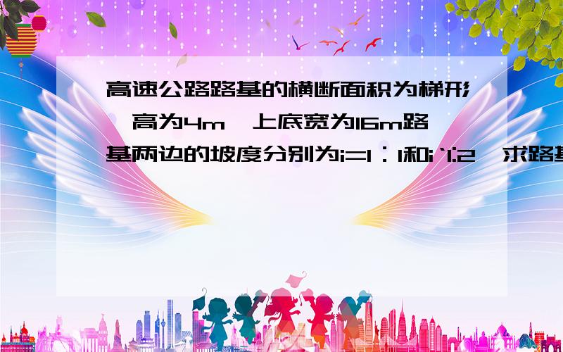 高速公路路基的横断面积为梯形,高为4m,上底宽为16m路基两边的坡度分别为i=1：1和i‘1:2,求路基下底宽