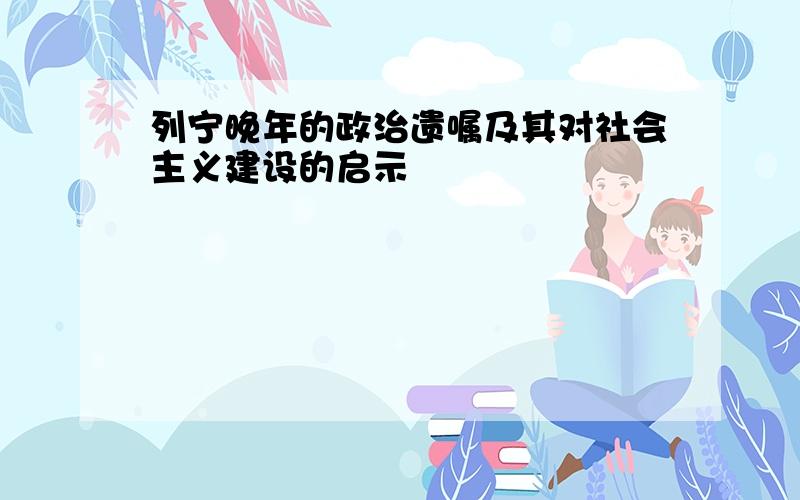 列宁晚年的政治遗嘱及其对社会主义建设的启示