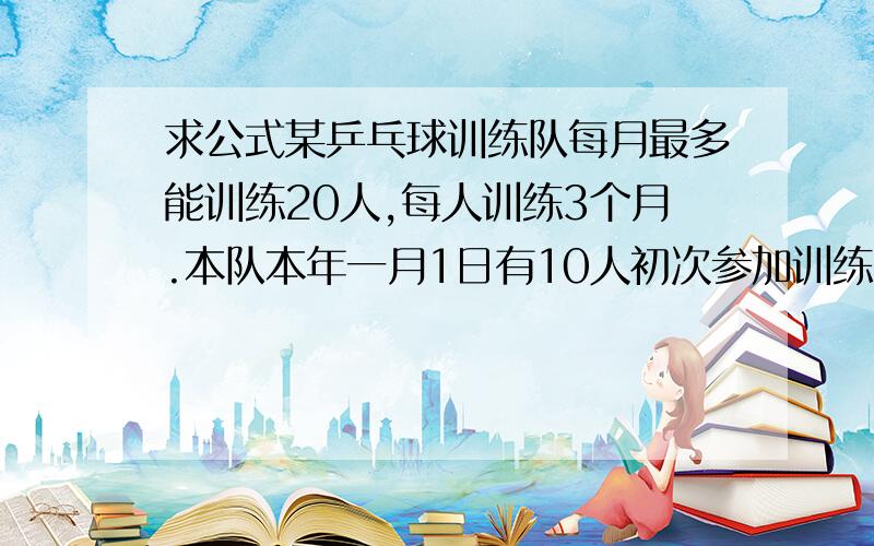 求公式某乒乓球训练队每月最多能训练20人,每人训练3个月.本队本年一月1日有10人初次参加训练,问此队至明年1月1日最多能训练多少人?（求公式）.