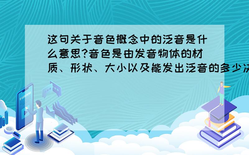 这句关于音色概念中的泛音是什么意思?音色是由发音物体的材质、形状、大小以及能发出泛音的多少决定的.问：这句话中的泛音是什么意思,不要复制黏贴!