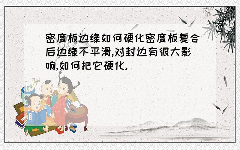 密度板边缘如何硬化密度板复合后边缘不平滑,对封边有很大影响,如何把它硬化.