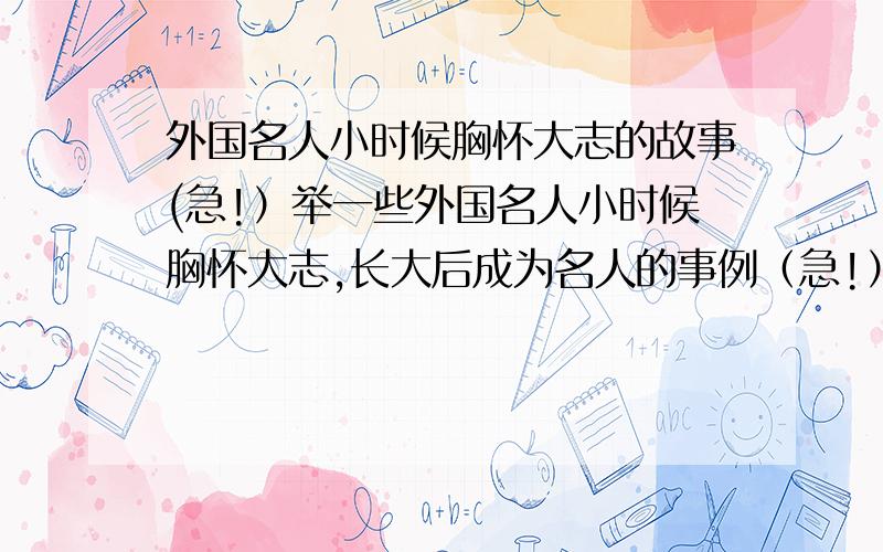 外国名人小时候胸怀大志的故事(急!）举一些外国名人小时候胸怀大志,长大后成为名人的事例（急!）