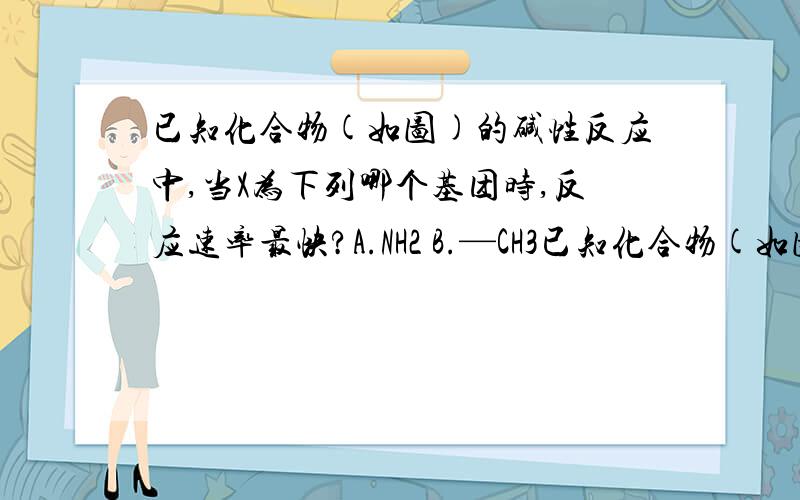 已知化合物(如图)的碱性反应中,当X为下列哪个基团时,反应速率最快?A.NH2 B.—CH3已知化合物(如图)的碱性反应中,当X为下列哪个基团时,反应速率最快?A.  NH2            B.   —CH3         C.    CHO