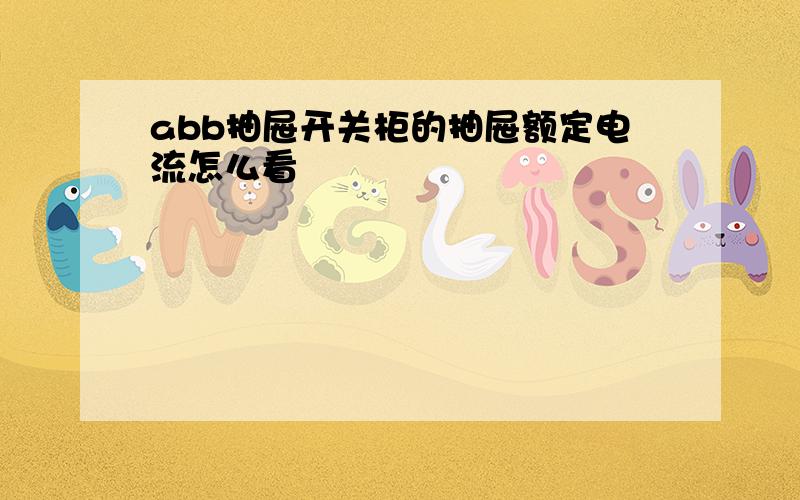 abb抽屉开关柜的抽屉额定电流怎么看