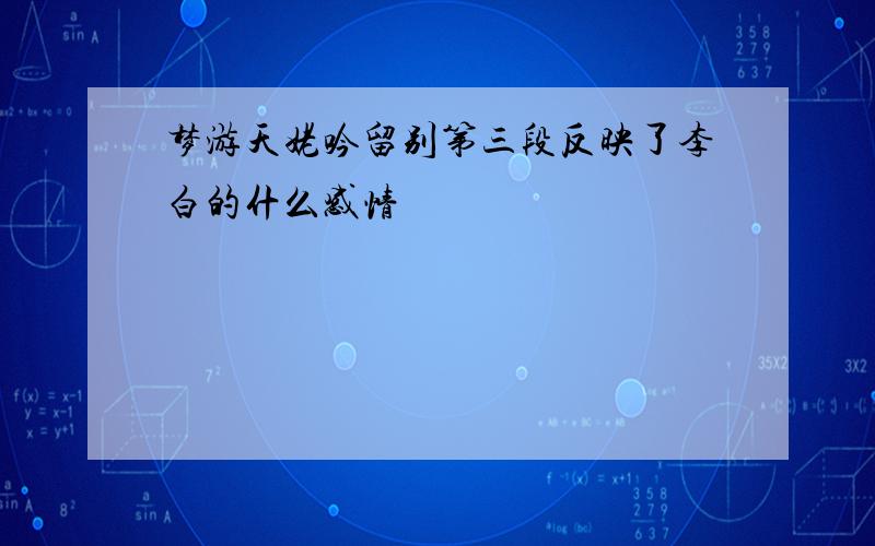 梦游天姥吟留别第三段反映了李白的什么感情