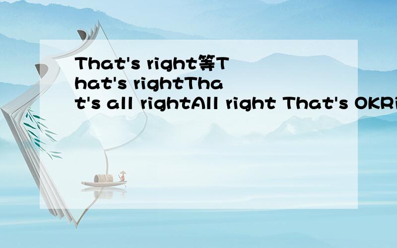 That's right等That's rightThat's all rightAll right That's OKRightExactlyWith pleasureIt's my pleasureIt's a pleasure分别回答对方的什么话