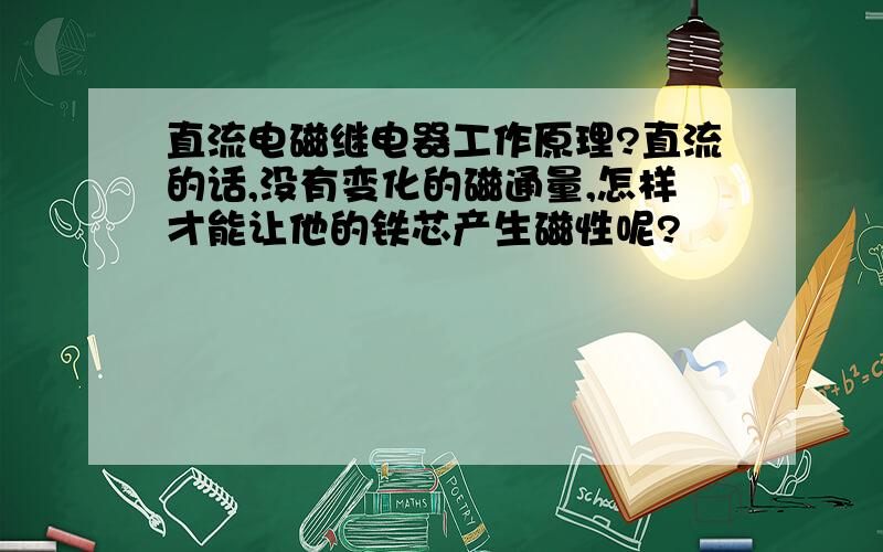 直流电磁继电器工作原理?直流的话,没有变化的磁通量,怎样才能让他的铁芯产生磁性呢?