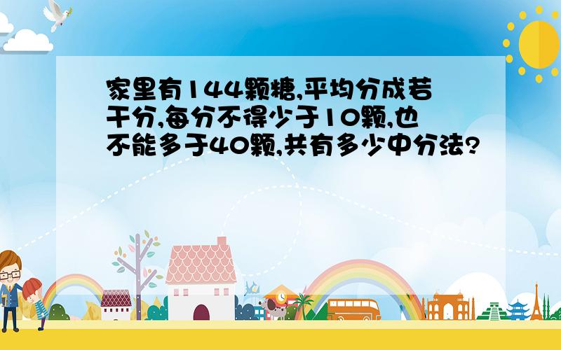 家里有144颗糖,平均分成若干分,每分不得少于10颗,也不能多于40颗,共有多少中分法?