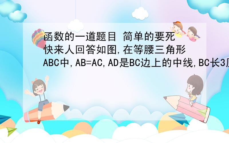 函数的一道题目 简单的要死 快来人回答如图,在等腰三角形ABC中,AB=AC,AD是BC边上的中线,BC长3厘米,动点P从点A出发,以2厘米/秒的速度在AD上移动,出发3秒钟后到达D,设AP为x厘米,四边形ABPC的面积