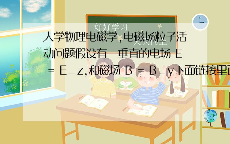 大学物理电磁学,电磁场粒子活动问题假设有一垂直的电场 E = E_z,和磁场 B = B_y下面链接里面的图是一个带正电的粒子在这个电场和磁场里面的活动：a) 如果粒子是带负电的,粒子的活动路径和