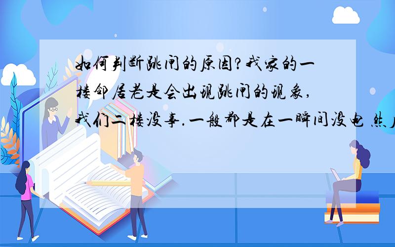 如何判断跳闸的原因?我家的一楼邻居老是会出现跳闸的现象,我们二楼没事.一般都是在一瞬间没电 然后一楼就会跳闸 二楼没事.这样的故障的地方为是什么原因?有什么办法可以判断是由什么