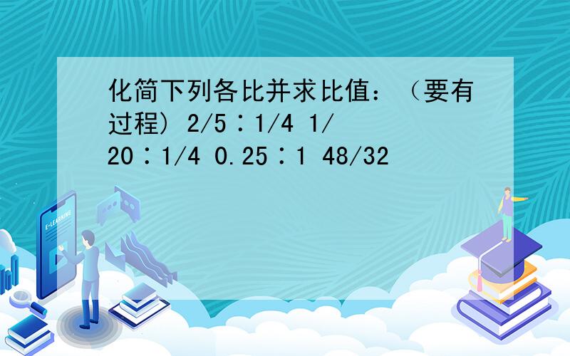 化简下列各比并求比值：（要有过程) 2/5∶1/4 1/20∶1/4 0.25∶1 48/32