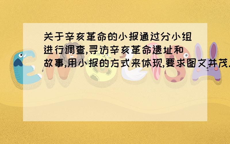 关于辛亥革命的小报通过分小组进行调查,寻访辛亥革命遗址和故事,用小报的方式来体现,要求图文并茂.只需要给我辛亥革命遗址和故事就行了